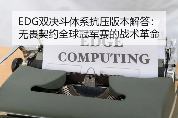 EDG双决斗体系抗压版本解答：无畏契约全球冠军赛的战术革命