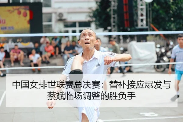 中国女排世联赛总决赛：替补接应爆发与蔡斌临场调整的胜负手
