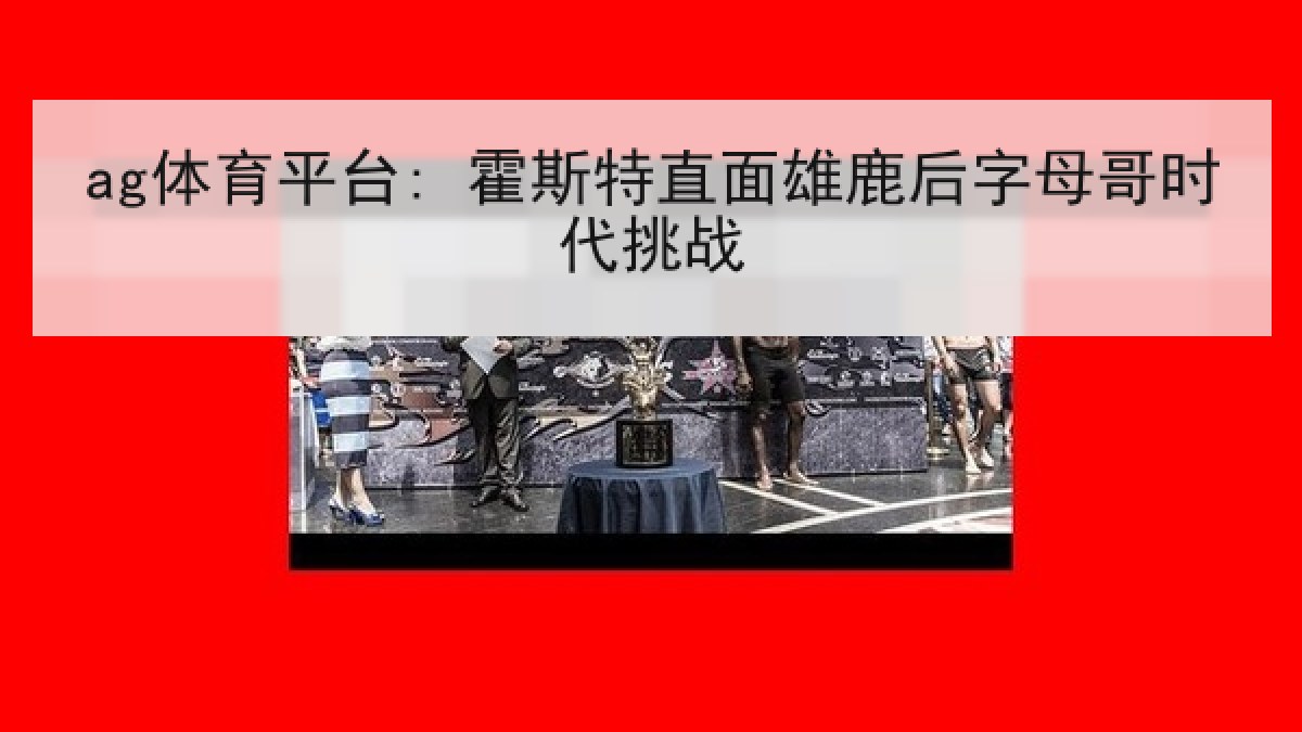 ag体育平台: 霍斯特直面雄鹿后字母哥时代挑战