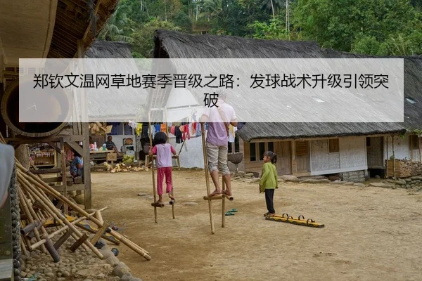 郑钦文温网草地赛季晋级之路：发球战术升级引领突破
