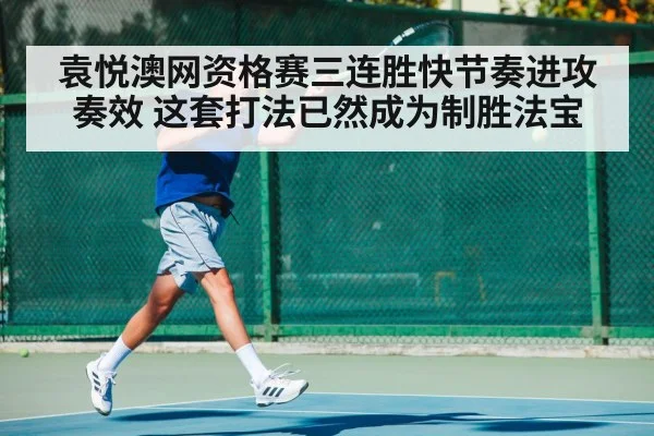 袁悦澳网资格赛三连胜快节奏进攻奏效 这套打法已然成为制胜法宝