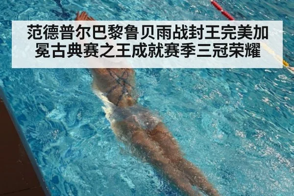 范德普尔巴黎鲁贝雨战封王完美加冕古典赛之王成就赛季三冠荣耀