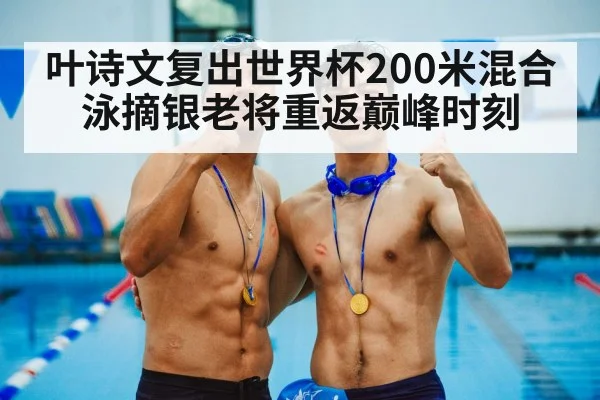叶诗文复出世界杯200米混合泳摘银老将重返巅峰时刻