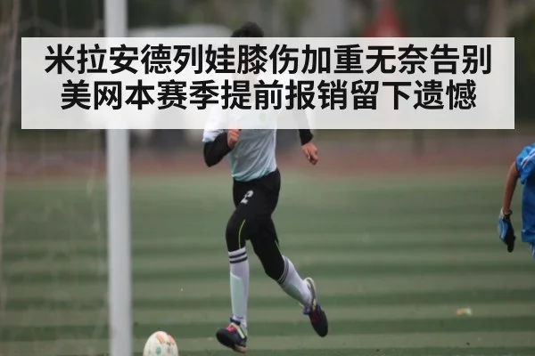 米拉安德列娃膝伤加重无奈告别美网本赛季提前报销留下遗憾