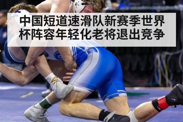 中国短道速滑队新赛季世界杯阵容年轻化老将退出竞争